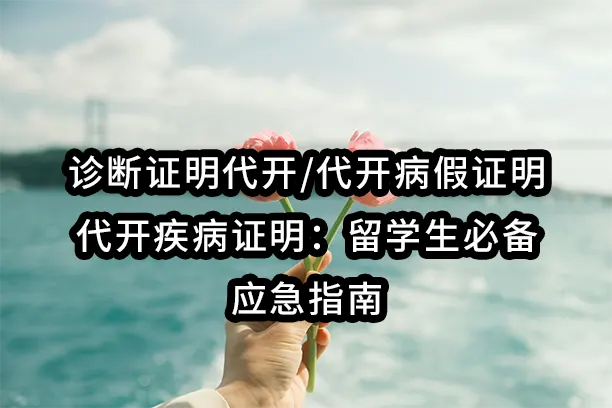 诊断证明代开/代开病假证明/代开疾病证明：留学生必备的应急指南